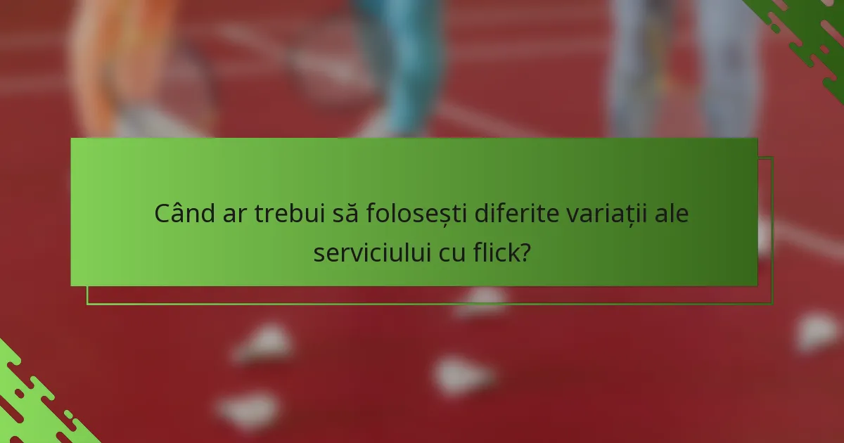 Când ar trebui să folosești diferite variații ale serviciului cu flick?