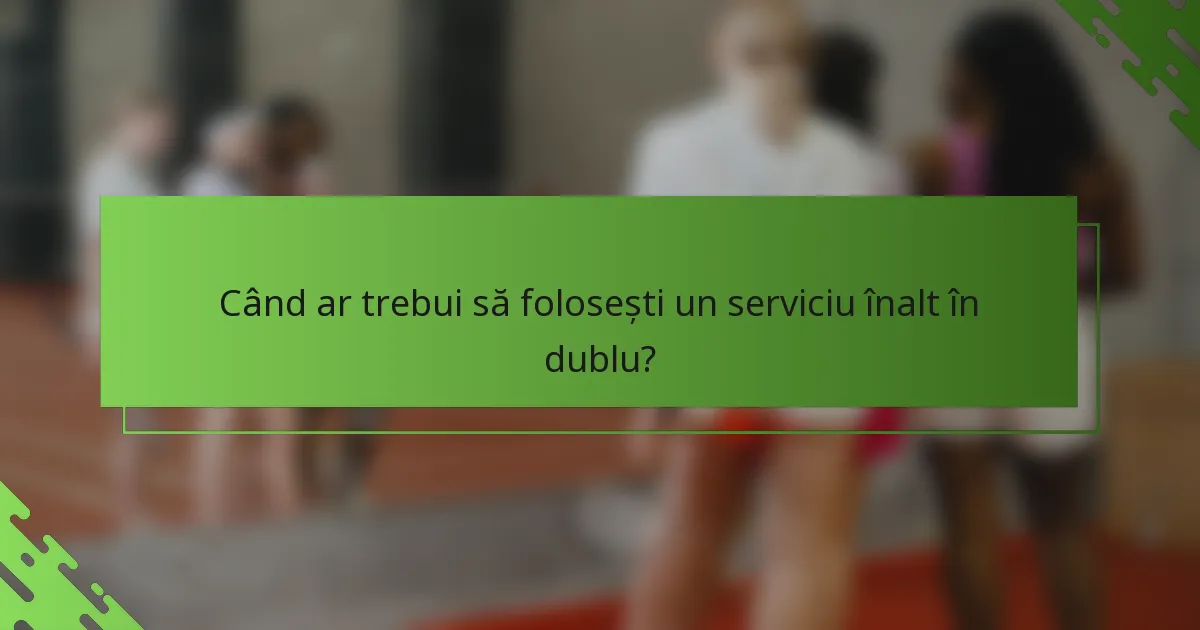 Când ar trebui să folosești un serviciu înalt în dublu?