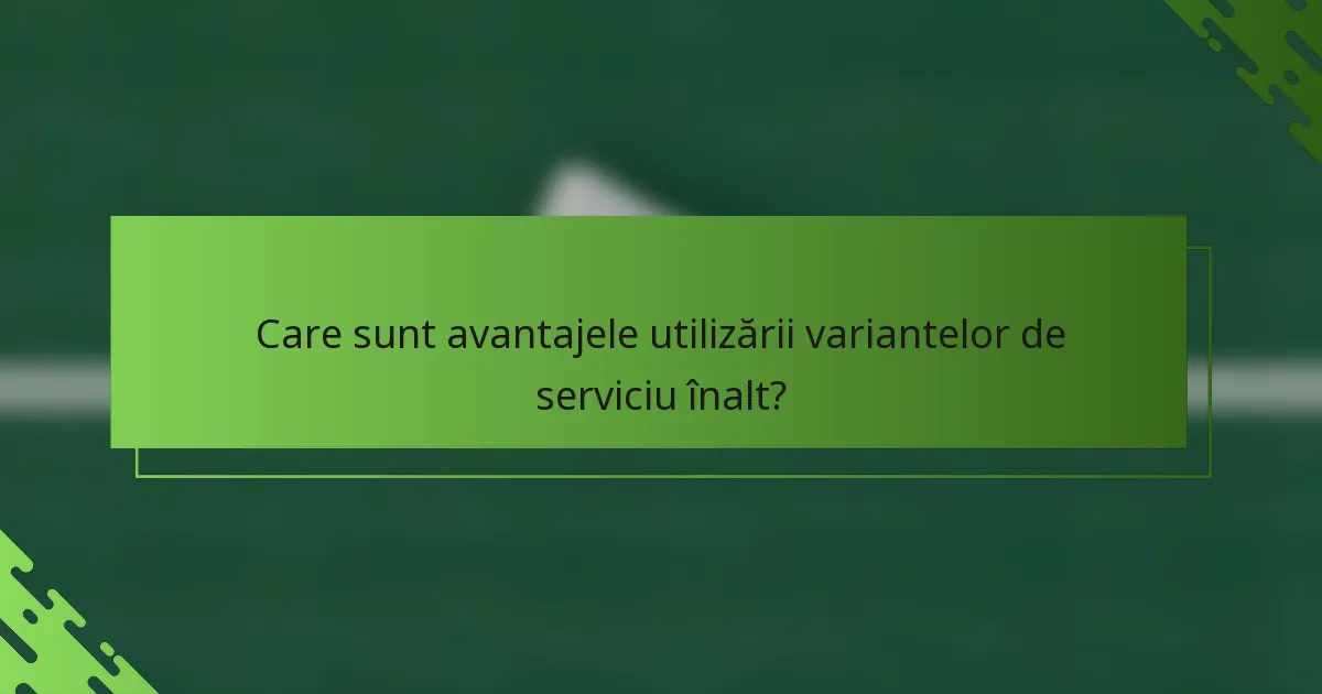 Care sunt avantajele utilizării variantelor de serviciu înalt?