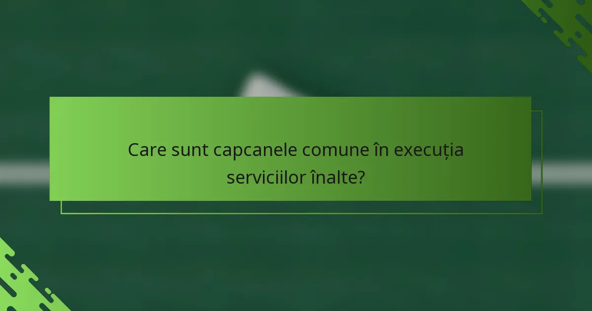 Care sunt capcanele comune în execuția serviciilor înalte?
