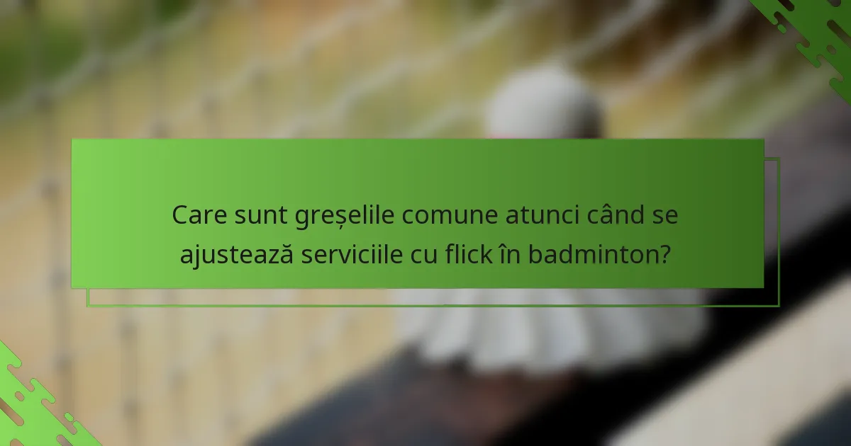 Care sunt greșelile comune atunci când se ajustează serviciile cu flick în badminton?
