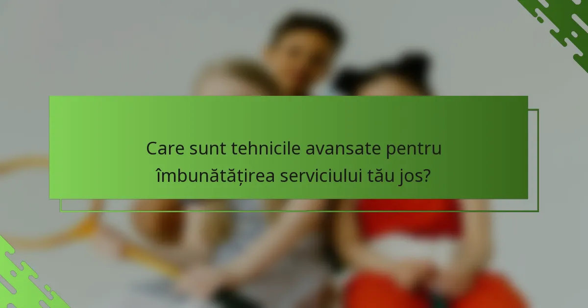 Care sunt tehnicile avansate pentru îmbunătățirea serviciului tău jos?