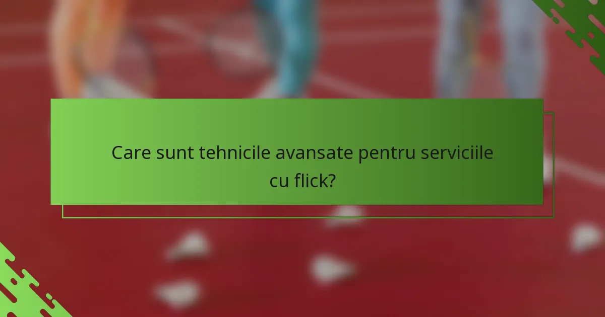 Care sunt tehnicile avansate pentru serviciile cu flick?