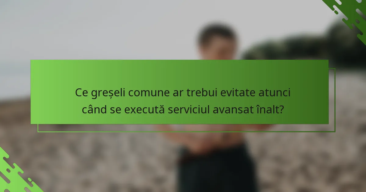 Ce greșeli comune ar trebui evitate atunci când se execută serviciul avansat înalt?