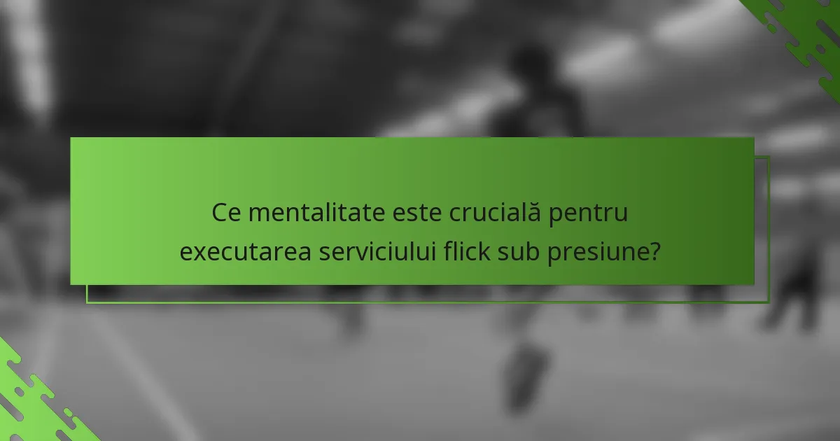Ce mentalitate este crucială pentru executarea serviciului flick sub presiune?