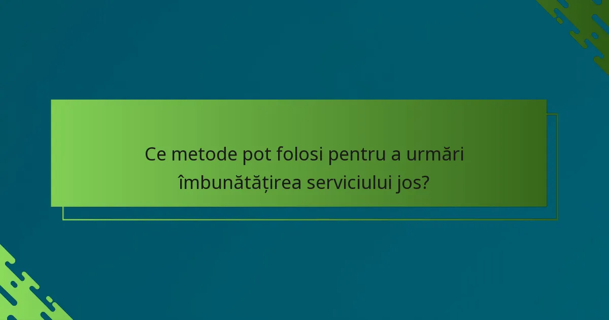 Ce metode pot folosi pentru a urmări îmbunătățirea serviciului jos?
