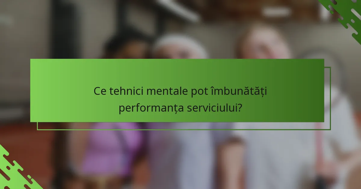 Ce tehnici mentale pot îmbunătăți performanța serviciului?