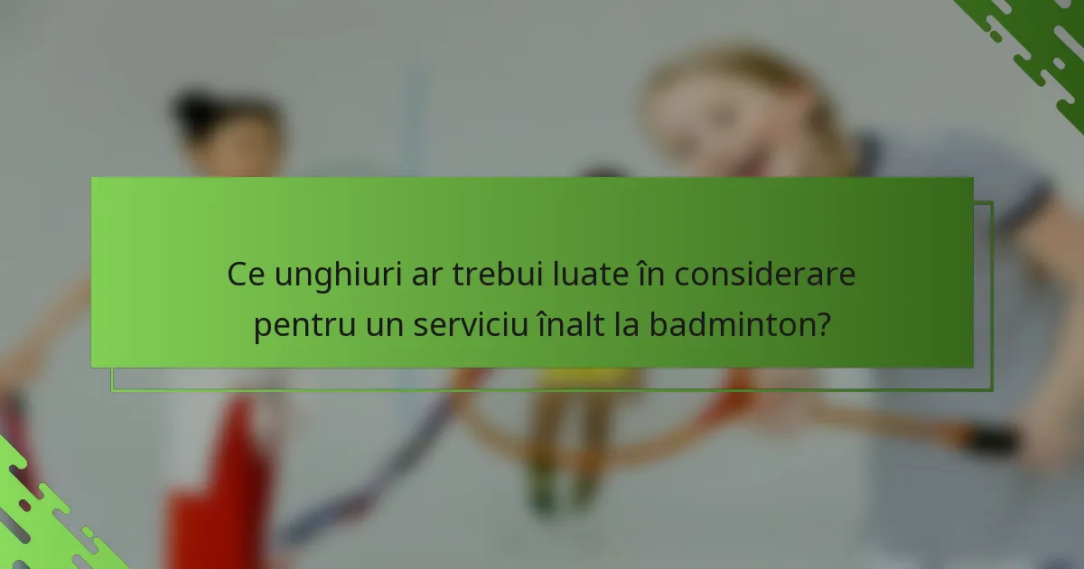 Ce unghiuri ar trebui luate în considerare pentru un serviciu înalt la badminton?