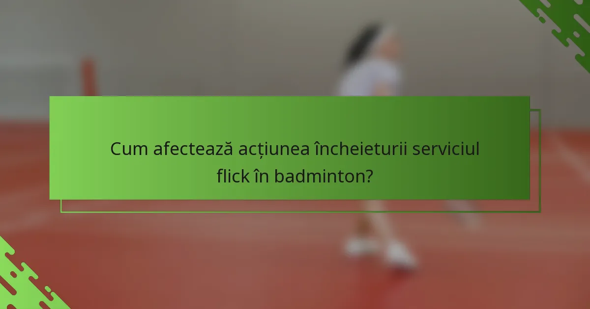 Cum afectează acțiunea încheieturii serviciul flick în badminton?
