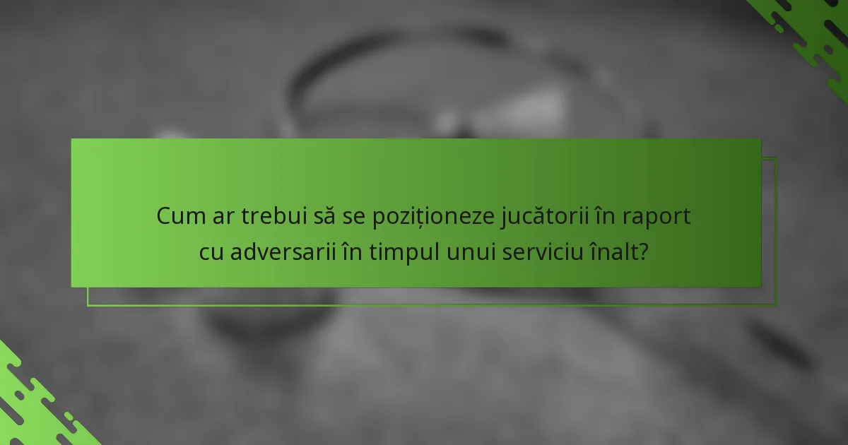 Cum ar trebui să se poziționeze jucătorii în raport cu adversarii în timpul unui serviciu înalt?