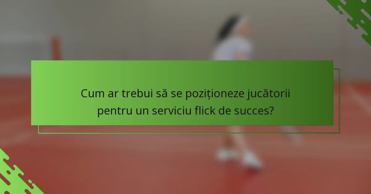 Cum ar trebui să se poziționeze jucătorii pentru un serviciu flick de succes?