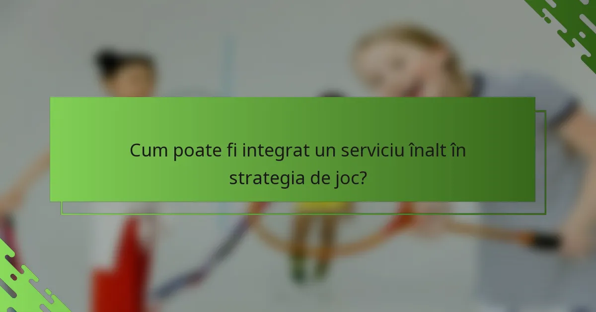 Cum poate fi integrat un serviciu înalt în strategia de joc?