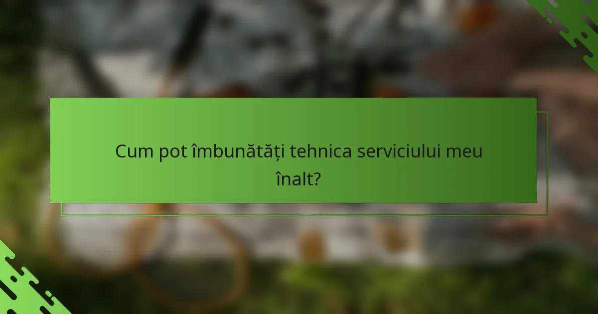 Cum pot îmbunătăți tehnica serviciului meu înalt?