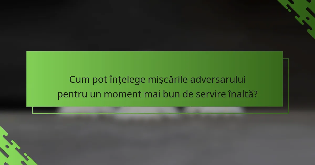 Cum pot înțelege mișcările adversarului pentru un moment mai bun de servire înaltă?