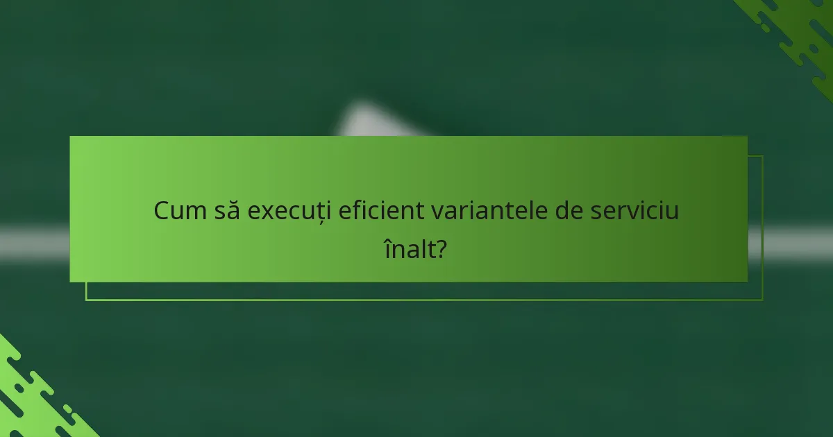 Cum să execuți eficient variantele de serviciu înalt?