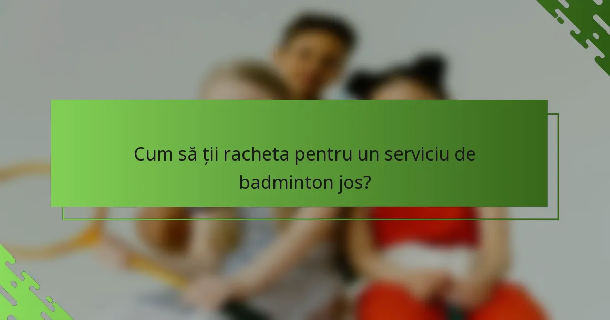 Cum să ții racheta pentru un serviciu de badminton jos?
