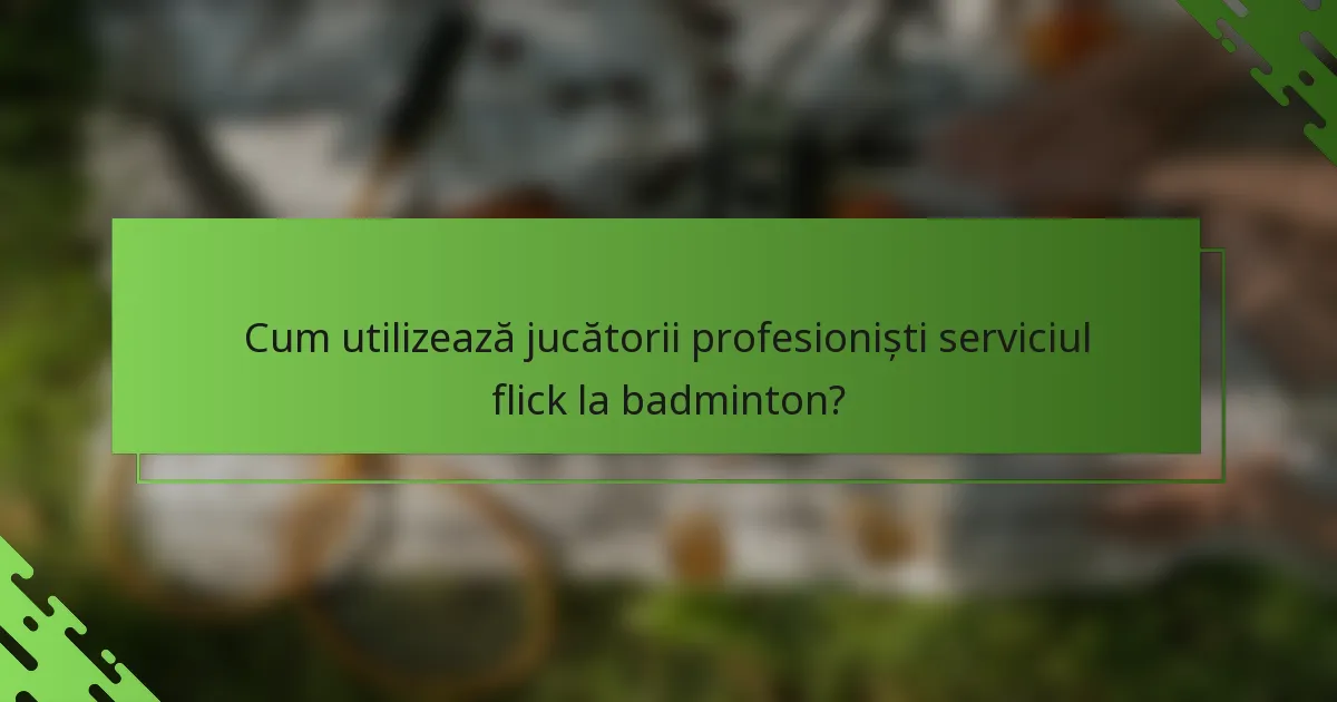Cum utilizează jucătorii profesioniști serviciul flick la badminton?