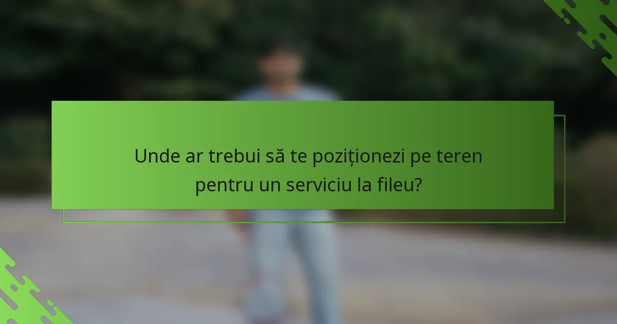 Unde ar trebui să te poziționezi pe teren pentru un serviciu la fileu?